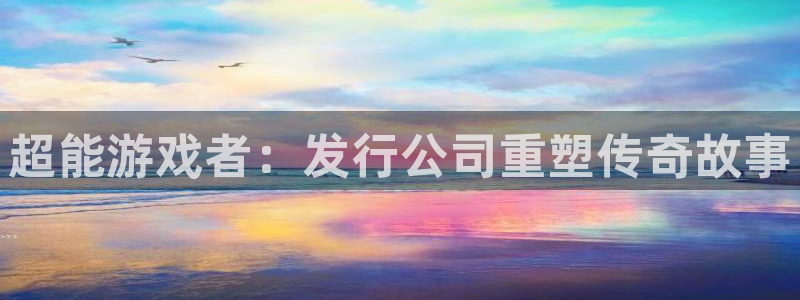顺德db电竞电商：超能游戏者：发行公司重塑传奇故事
