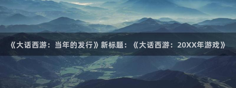 陕西db电竞子文化创意有限公司是做什么的：《大话西游：当年的发行》新标题：《大话西游：20XX年游戏》