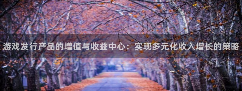 db电竞官网注册平台怎么样：游戏发行产品的增值与收益中心：实现多元化收入增长的策略