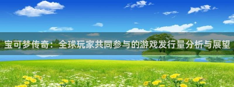db电竞主管：宝可梦传奇：全球玩家共同参与的游戏发行量分析与展望