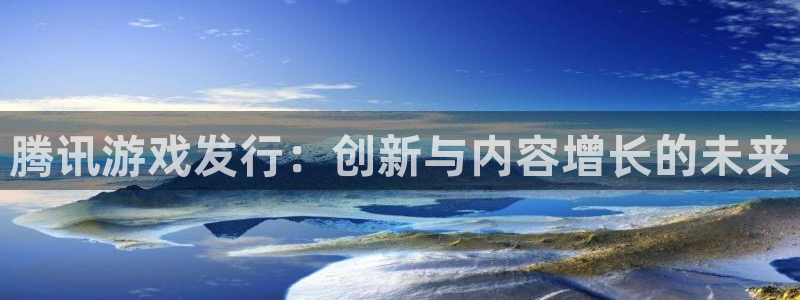 db电竞集团有限公司：腾讯游戏发行：创新与内容增长的未来