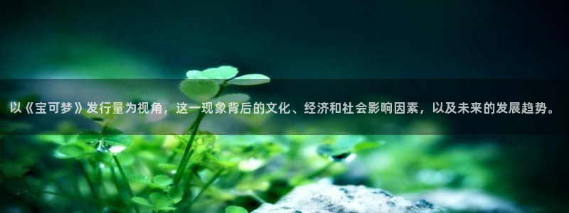 广东db电竞电子科技有限公司 联系电话：以《宝可梦》发行量为视角，这一现象背后的文化、经济和社会影响因素，以及未来的发展趋势。