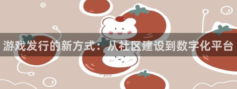 db电竞官网注册方法是什么软件：游戏发行的新方式：从社区建设到数字化平台