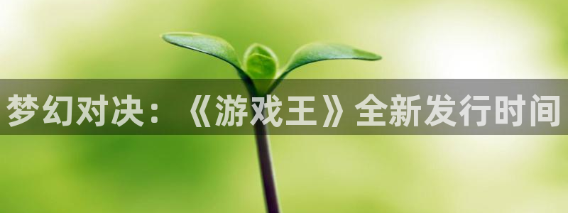 db电竞官网登录注册账号失败：梦幻对决：《游戏王》全新发行时间