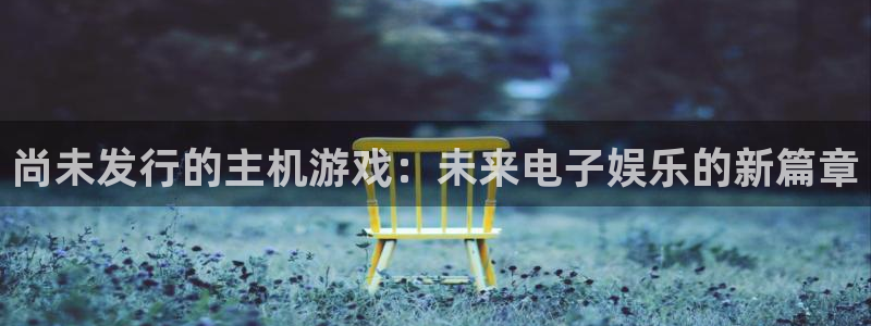 db电竞官网登录注册失败怎么办：尚未发行的主机游戏：未来电子娱乐的新篇章