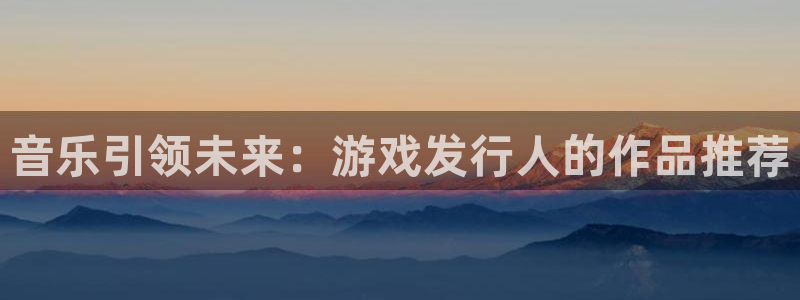 db电竞官网的奇趣腾讯是真的吗还是假的：音乐引领未来：游戏发行人的作品推荐