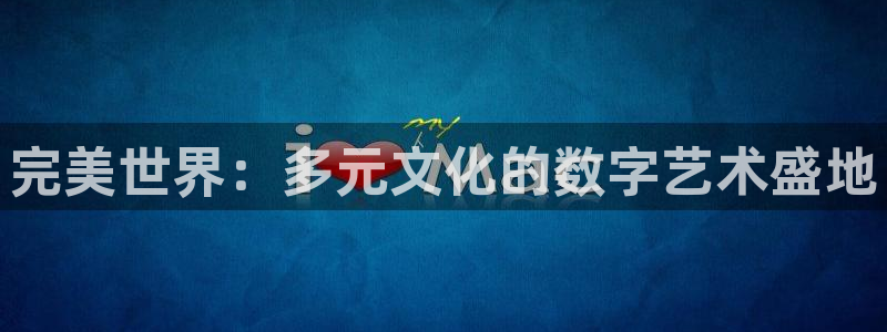 db电竞官网代理注册地址：完美世界：多元文化的数字艺术盛地