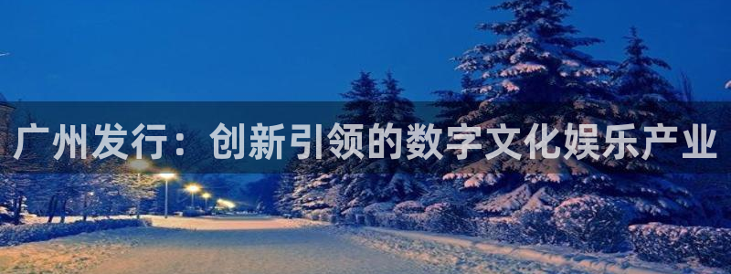 db电竞官网登录注册账号是什么样的：广州发行：创新引领的数字文化娱乐产业